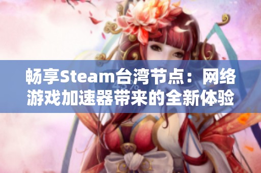 畅享Steam台湾节点：网络游戏加速器带来的全新体验探索