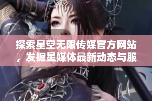 探索星空无限传媒官方网站，发掘星媒体最新动态与服务