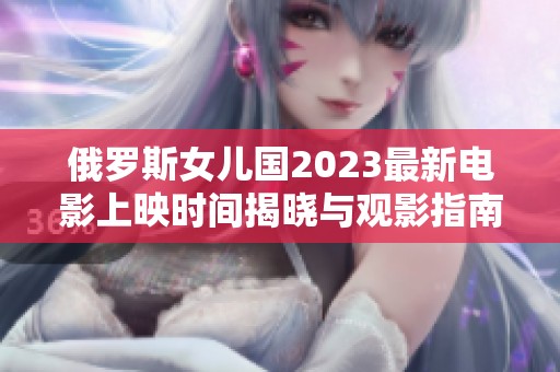 俄罗斯女儿国2023最新电影上映时间揭晓与观影指南