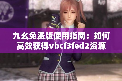 九幺免费版使用指南：如何高效获得vbcf3fed2资源