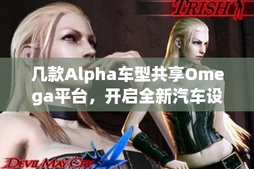 几款Alpha车型共享Omega平台，开启全新汽车设计理念