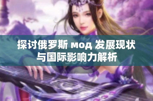 探讨俄罗斯 мод 发展现状与国际影响力解析