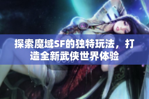 探索魔域SF的独特玩法，打造全新武侠世界体验