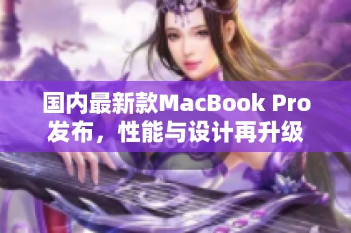 国内最新款MacBook Pro发布，性能与设计再升级