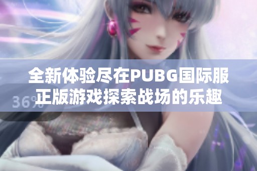 全新体验尽在PUBG国际服正版游戏探索战场的乐趣