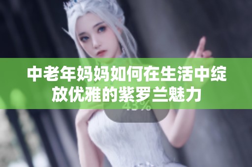 中老年妈妈如何在生活中绽放优雅的紫罗兰魅力