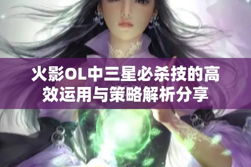 火影OL中三星必杀技的高效运用与策略解析分享