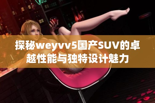 探秘weyvv5国产SUV的卓越性能与独特设计魅力