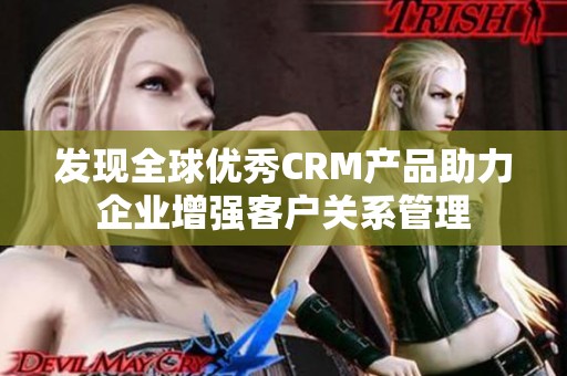 发现全球优秀CRM产品助力企业增强客户关系管理