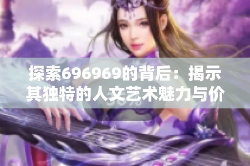 探索696969的背后：揭示其独特的人文艺术魅力与价值