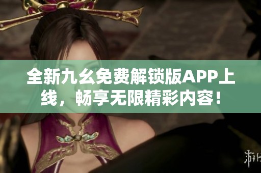 全新九幺免费解锁版APP上线，畅享无限精彩内容！