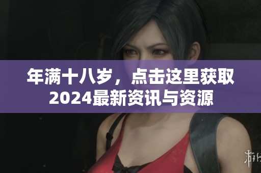 年满十八岁，点击这里获取2024最新资讯与资源