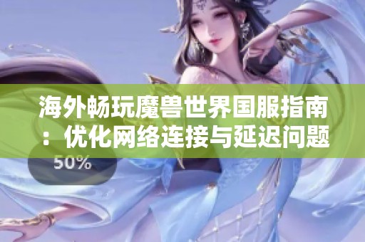 海外畅玩魔兽世界国服指南：优化网络连接与延迟问题