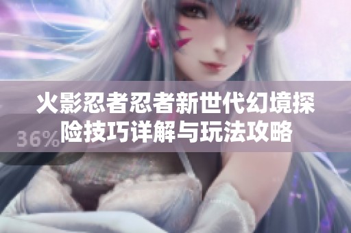 火影忍者忍者新世代幻境探险技巧详解与玩法攻略