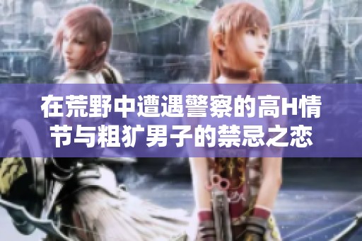 在荒野中遭遇警察的高H情节与粗犷男子的禁忌之恋