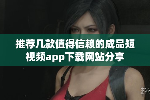 推荐几款值得信赖的成品短视频app下载网站分享