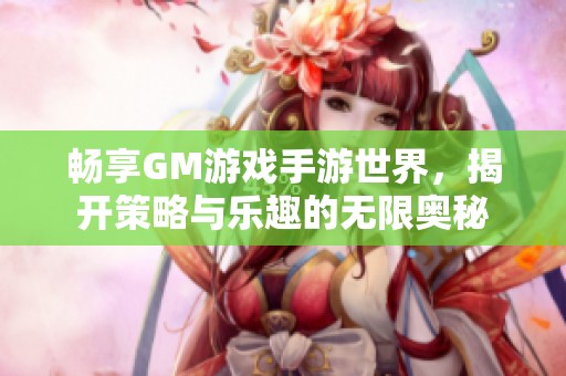 畅享GM游戏手游世界，揭开策略与乐趣的无限奥秘