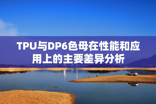 TPU与DP6色母在性能和应用上的主要差异分析