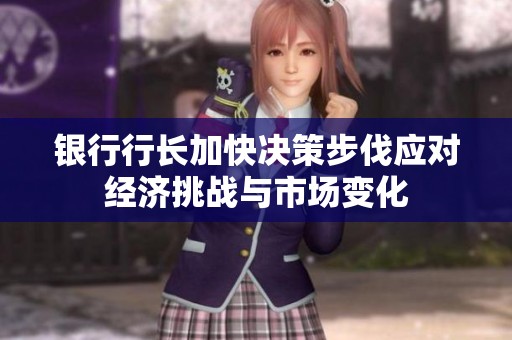银行行长加快决策步伐应对经济挑战与市场变化