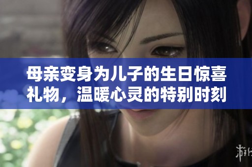 母亲变身为儿子的生日惊喜礼物，温暖心灵的特别时刻