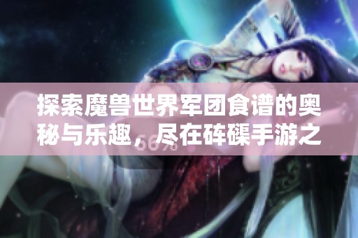 探索魔兽世界军团食谱的奥秘与乐趣，尽在砗磲手游之家