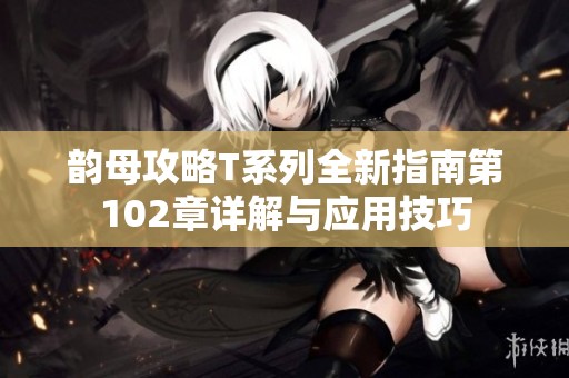 韵母攻略T系列全新指南第102章详解与应用技巧