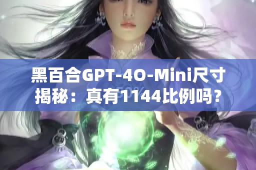 黑百合GPT-4O-Mini尺寸揭秘：真有1144比例吗？