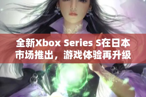 全新Xbox Series S在日本市场推出，游戏体验再升级