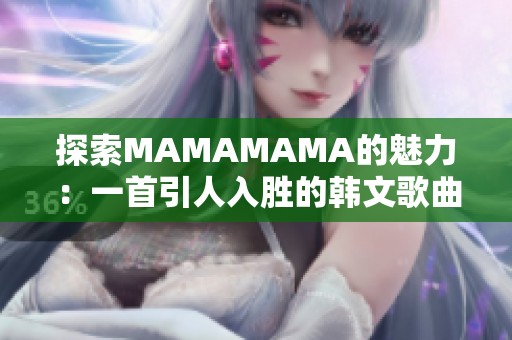 探索MAMAMAMA的魅力：一首引人入胜的韩文歌曲分析