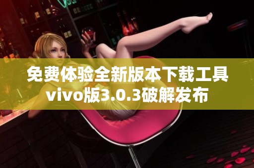 免费体验全新版本下载工具vivo版3.0.3破解发布