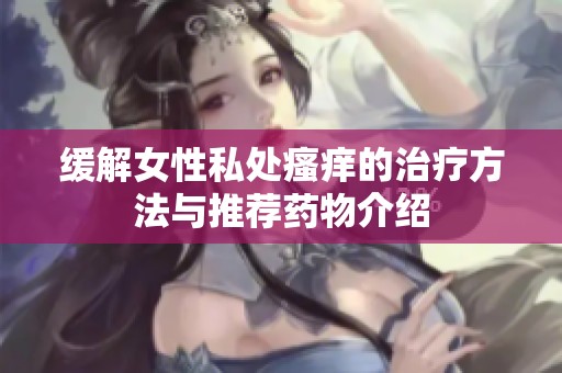 缓解女性私处瘙痒的治疗方法与推荐药物介绍