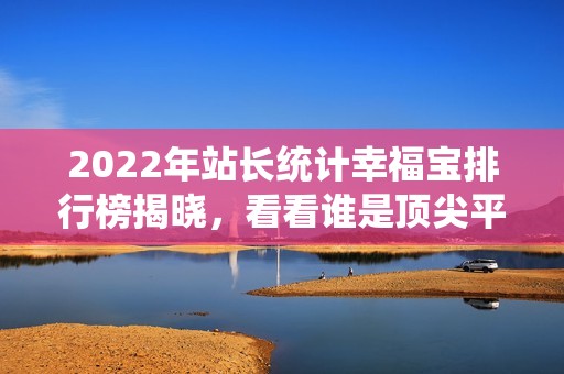 2022年站长统计幸福宝排行榜揭晓，看看谁是顶尖平台