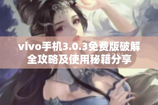 vivo手机3.0.3免费版破解全攻略及使用秘籍分享