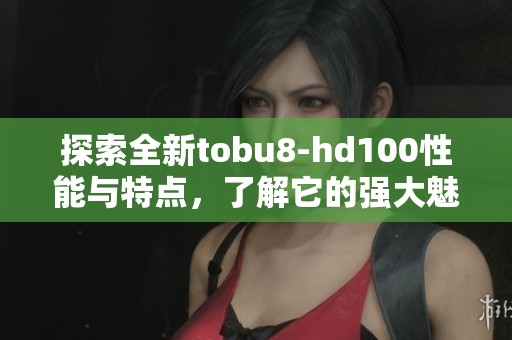 探索全新tobu8-hd100性能与特点，了解它的强大魅力