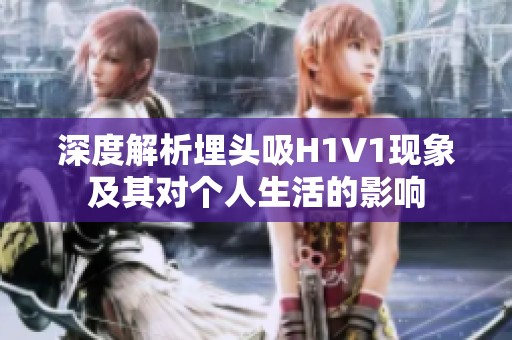 深度解析埋头吸H1V1现象及其对个人生活的影响