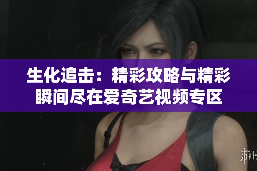 生化追击：精彩攻略与精彩瞬间尽在爱奇艺视频专区