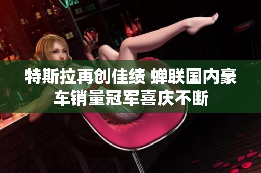 特斯拉再创佳绩 蝉联国内豪车销量冠军喜庆不断