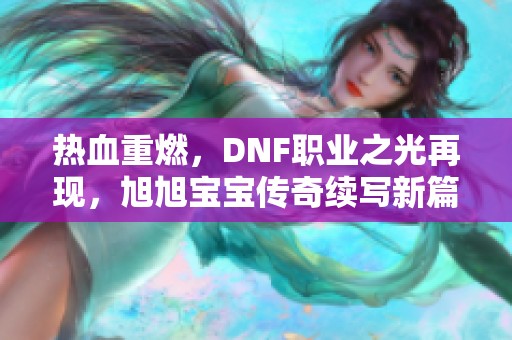 热血重燃，DNF职业之光再现，旭旭宝宝传奇续写新篇