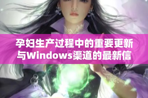 孕妇生产过程中的重要更新与Windows渠道的最新信息分享