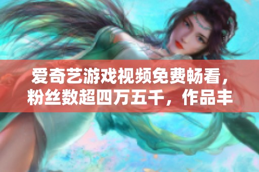 爱奇艺游戏视频免费畅看，粉丝数超四万五千，作品丰富多样