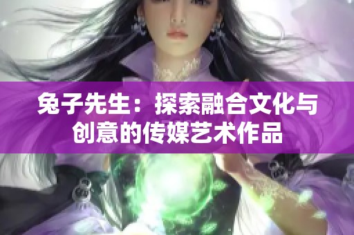 兔子先生：探索融合文化与创意的传媒艺术作品