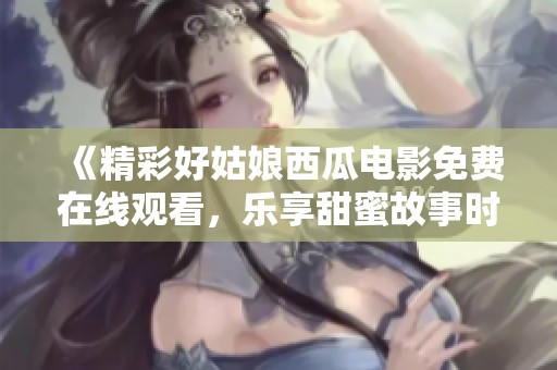 《精彩好姑娘西瓜电影免费在线观看，乐享甜蜜故事时光》