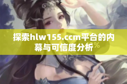 探索hlw155.ccm平台的内幕与可信度分析