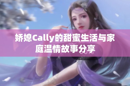 娇媳Cally的甜蜜生活与家庭温情故事分享