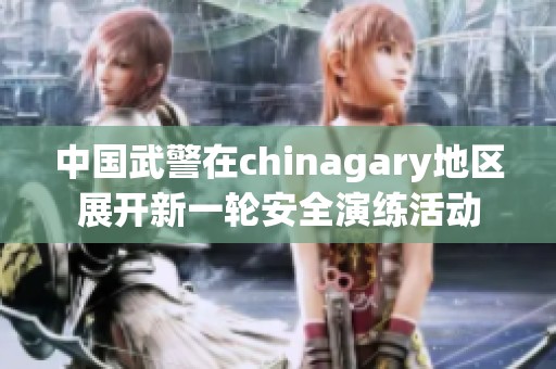 中国武警在chinagary地区展开新一轮安全演练活动