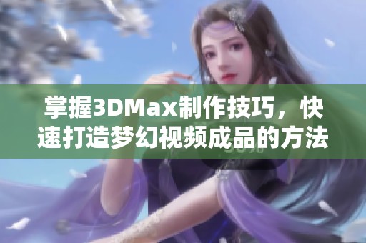 掌握3DMax制作技巧，快速打造梦幻视频成品的方法解析