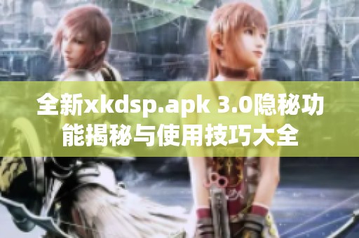 全新xkdsp.apk 3.0隐秘功能揭秘与使用技巧大全