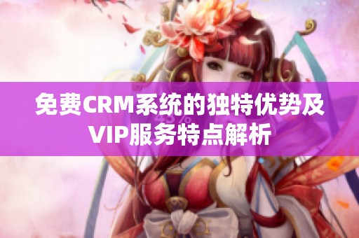 免费CRM系统的独特优势及VIP服务特点解析