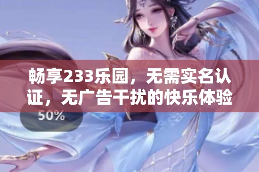 畅享233乐园，无需实名认证，无广告干扰的快乐体验