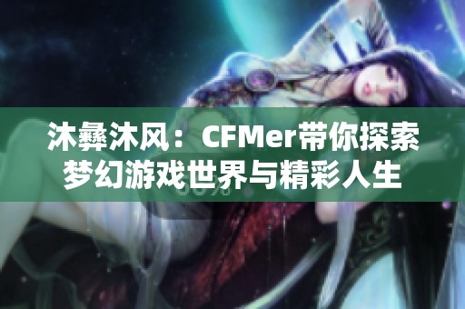 沐彝沐风：CFMer带你探索梦幻游戏世界与精彩人生